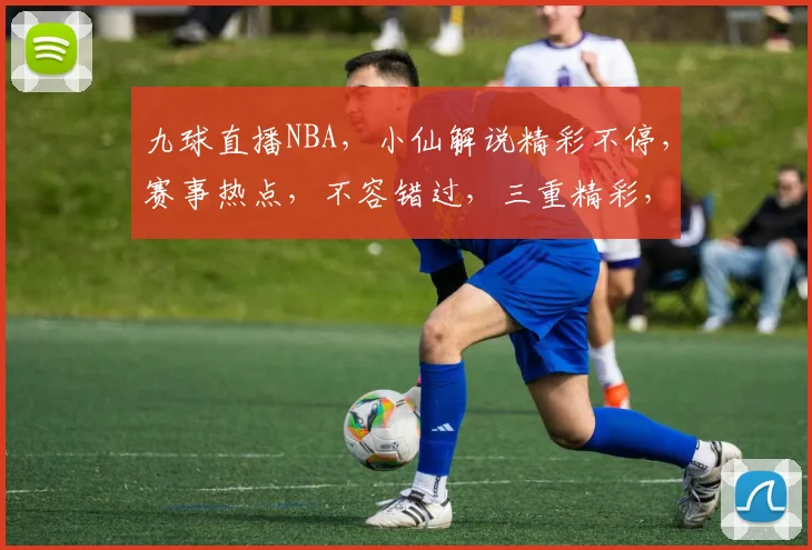 九球直播NBA，小仙解说精彩不停，赛事热点，不容错过，三重精彩，尽在九球体育