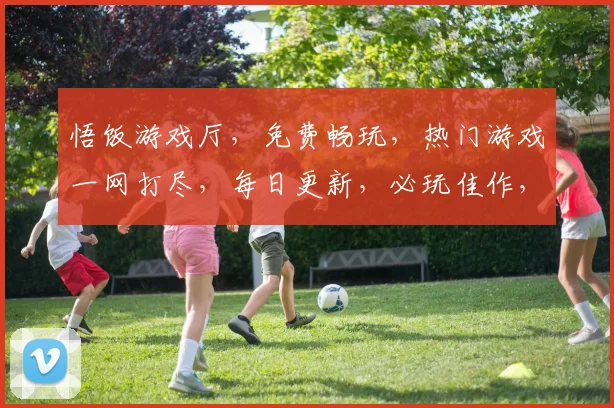 悟饭游戏厅，免费畅玩，热门游戏一网打尽，每日更新，必玩佳作，快来体验