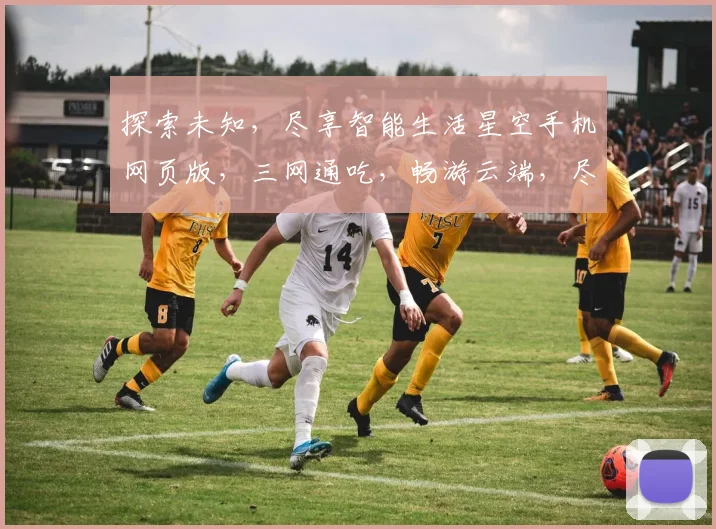 探索未知，尽享智能生活星空手机网页版，三网通吃，畅游云端，尽享便捷