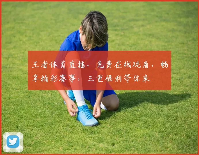 王者体育直播，免费在线观看，畅享精彩赛事，三重福利等你来