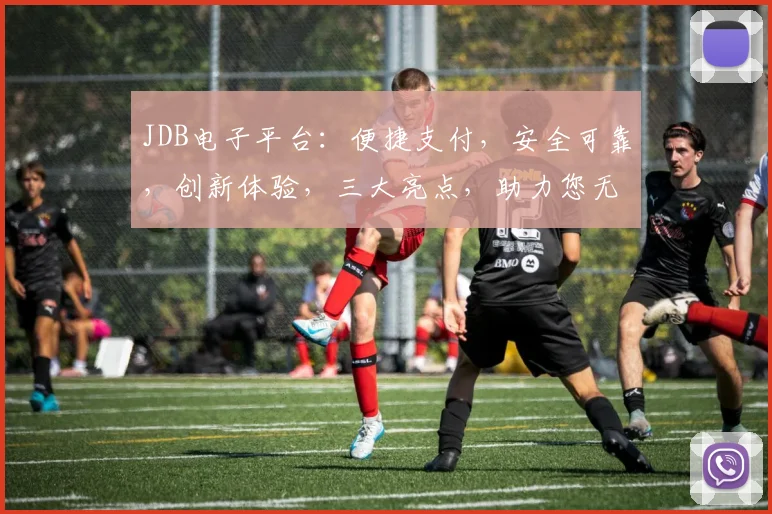 JDB电子平台：便捷支付，安全可靠，创新体验，三大亮点，助力您无忧购物