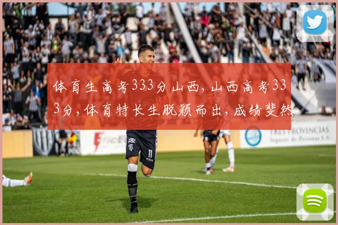 体育生高考333分山西,山西高考333分,体育特长生脱颖而出,成绩斐然