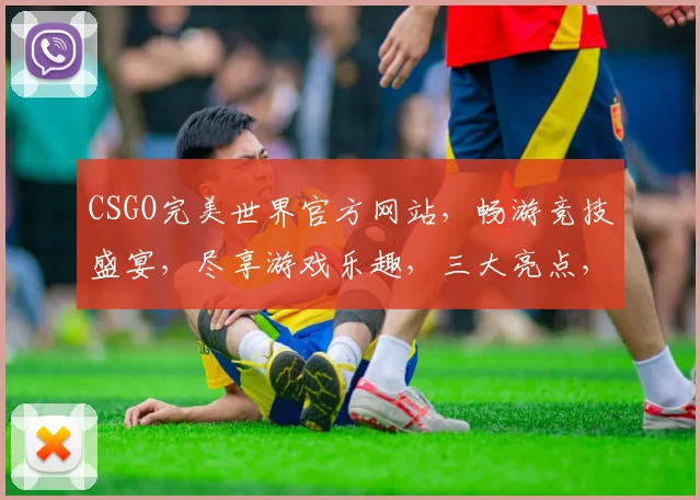 CSGO完美世界官方网站，畅游竞技盛宴，尽享游戏乐趣，三大亮点，不容错过，