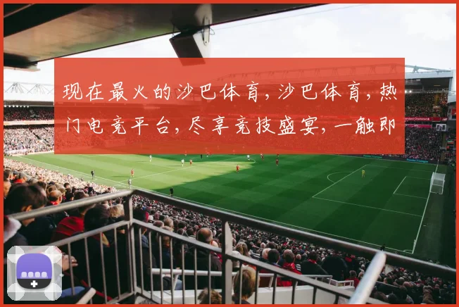 现在最火的沙巴体育,沙巴体育,热门电竞平台,尽享竞技盛宴,一触即发