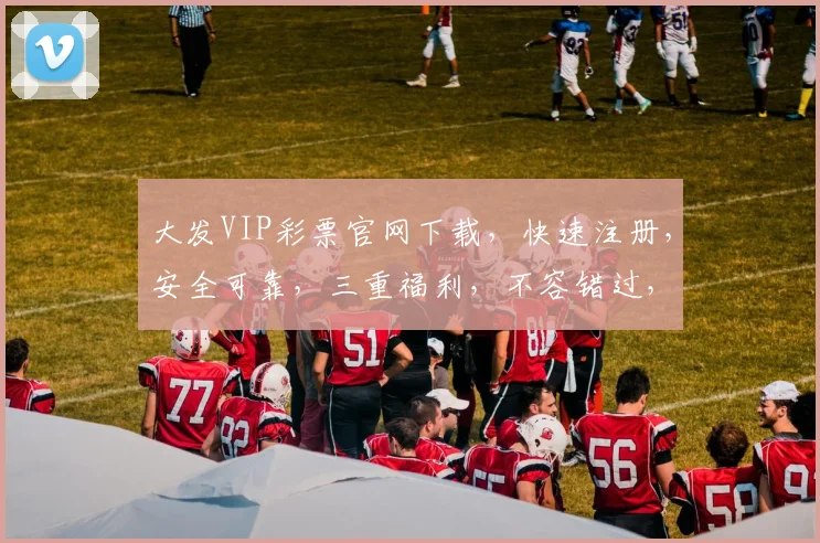大发VIP彩票官网下载，快速注册，安全可靠，三重福利，不容错过，立即下载体验