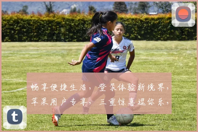 畅享便捷生活，登录体验新境界，苹果用户专享，三重惊喜逗你乐，轻松登录，尽享无限精彩，
