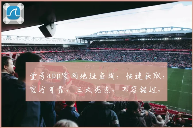壹号app官网地址查询，快速获取，官方可靠，三大亮点，不容错过，轻松访问