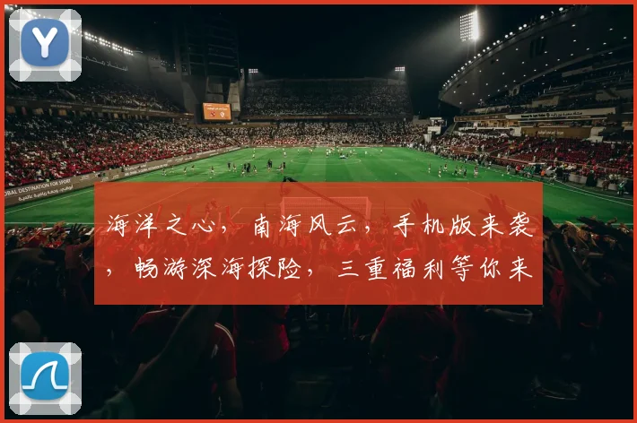 海洋之心，南海风云，手机版来袭，畅游深海探险，三重福利等你来，必玩手游