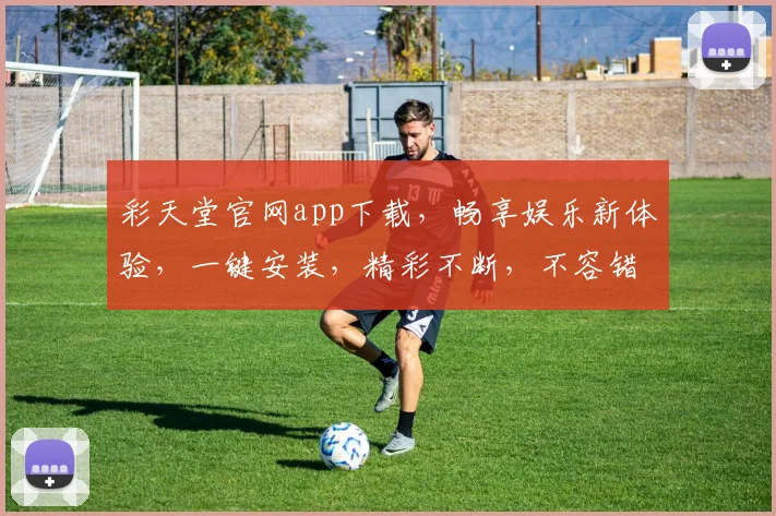 彩天堂官网app下载，畅享娱乐新体验，一键安装，精彩不断，不容错过