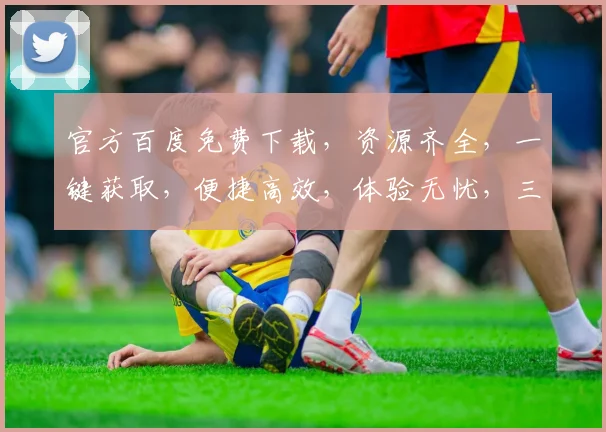 官方百度免费下载，资源齐全，一键获取，便捷高效，体验无忧，三步完成