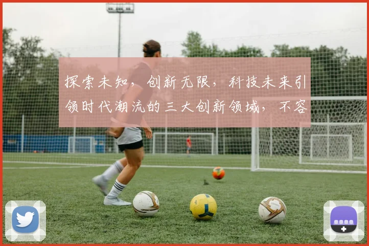 探索未知，创新无限，科技未来引领时代潮流的三大创新领域，不容错过