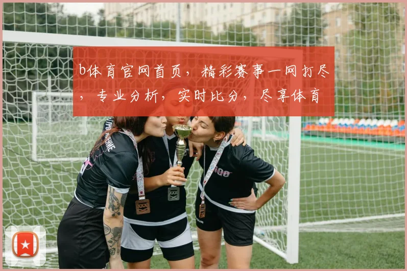 b体育官网首页，精彩赛事一网打尽，专业分析，实时比分，尽享体育盛宴，不容错过