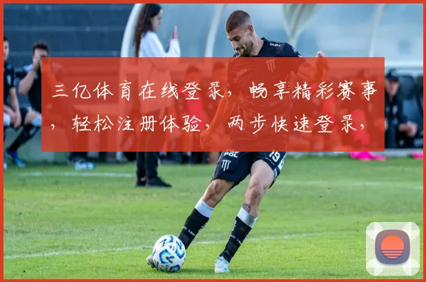 三亿体育在线登录，畅享精彩赛事，轻松注册体验，两步快速登录，不容错过