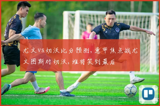 尤文vs切沃比分预测,意甲焦点战尤文图斯对切沃,谁将笑到最后