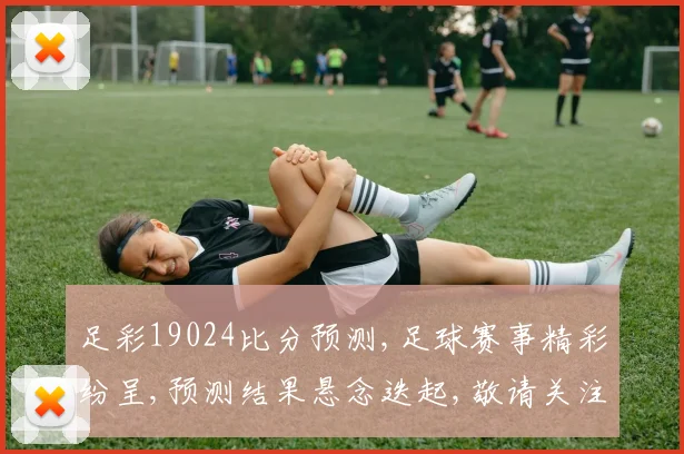 足彩19024比分预测,足球赛事精彩纷呈,预测结果悬念迭起,敬请关注