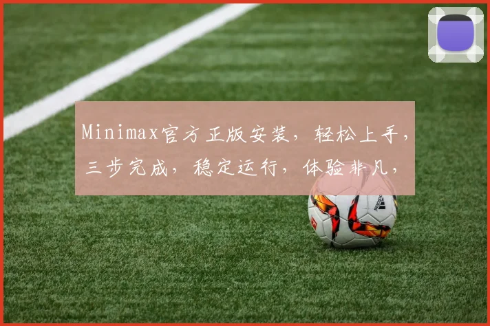Minimax官方正版安装，轻松上手，三步完成，稳定运行，体验非凡，不容错过，必看教程