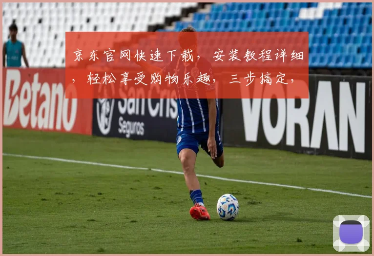 京东官网快速下载，安装教程详细，轻松享受购物乐趣，三步搞定，必看攻略，不容错过